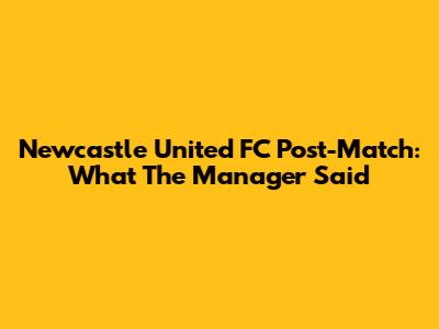 Newcastle United FC Post-Match: What The Manager Said