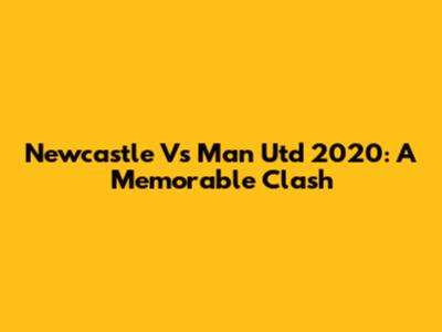 Newcastle Vs Man Utd 2020: A Memorable Clash