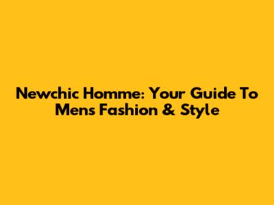 Newchic Homme: Your Guide To Men's Fashion & Style