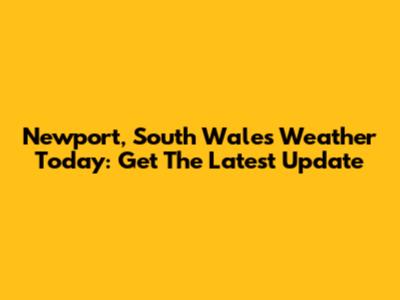 Newport, South Wales Weather Today: Get The Latest Update