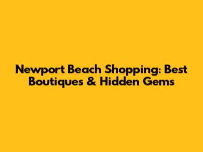 Newport Beach Shopping: Best Boutiques & Hidden Gems