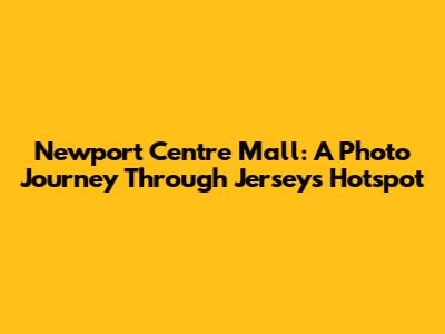 Newport Centre Mall: A Photo Journey Through Jersey's Hotspot