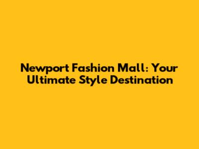 Newport Fashion Mall: Your Ultimate Style Destination