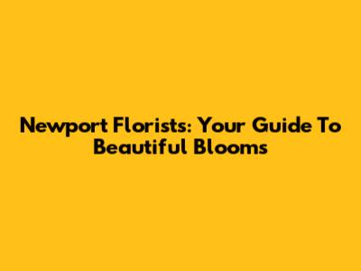 Newport Florists: Your Guide To Beautiful Blooms