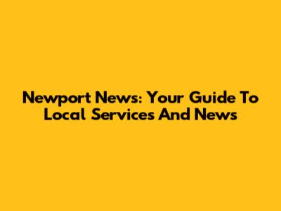 Newport News: Your Guide To Local Services And News