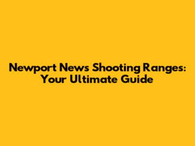 Newport News Shooting Ranges: Your Ultimate Guide