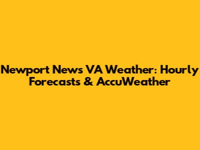 Newport News VA Weather: Hourly Forecasts & AccuWeather