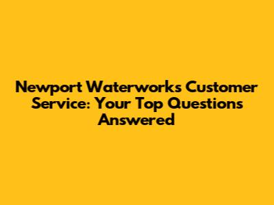 Newport Waterworks Customer Service: Your Top Questions Answered