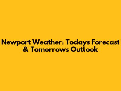 Newport Weather: Today's Forecast & Tomorrow's Outlook