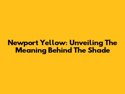 Newport Yellow: Unveiling The Meaning Behind The Shade
