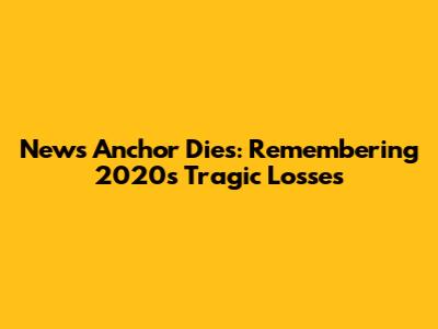 News Anchor Dies: Remembering 2020's Tragic Losses
