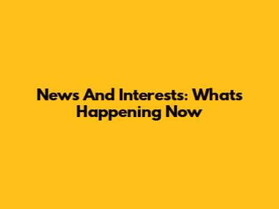 News And Interests: What's Happening Now