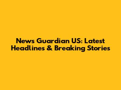 News Guardian US: Latest Headlines & Breaking Stories