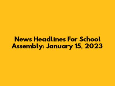 News Headlines For School Assembly: January 15, 2023