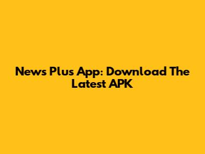 News Plus App: Download The Latest APK