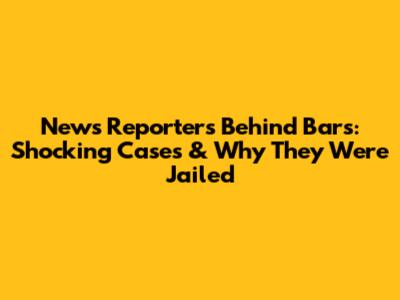 News Reporters Behind Bars: Shocking Cases & Why They Were Jailed