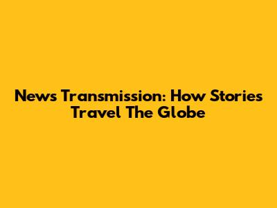 News Transmission: How Stories Travel The Globe