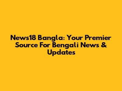 News18 Bangla: Your Premier Source For Bengali News & Updates