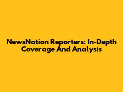 NewsNation Reporters: In-Depth Coverage And Analysis