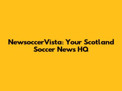NewsoccerVista: Your Scotland Soccer News HQ