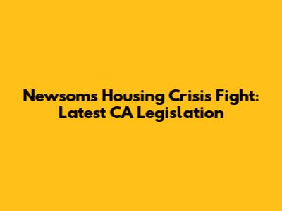 Newsom's Housing Crisis Fight: Latest CA Legislation
