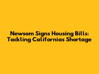 Newsom Signs Housing Bills: Tackling California's Shortage