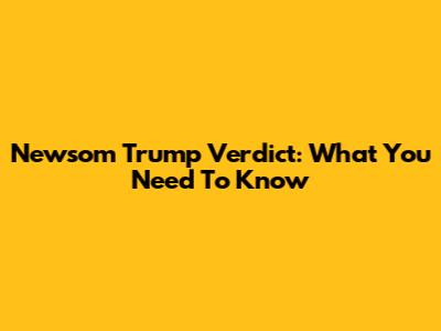 Newsom Trump Verdict: What You Need To Know