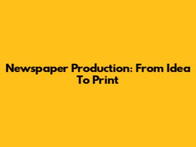 Newspaper Production: From Idea To Print