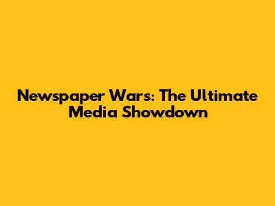 Newspaper Wars: The Ultimate Media Showdown