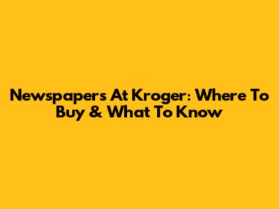 Newspapers At Kroger: Where To Buy & What To Know