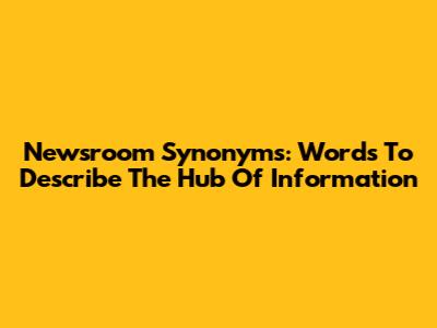 Newsroom Synonyms: Words To Describe The Hub Of Information