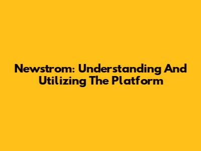 Newstrom: Understanding And Utilizing The Platform