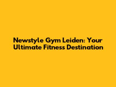Newstyle Gym Leiden: Your Ultimate Fitness Destination