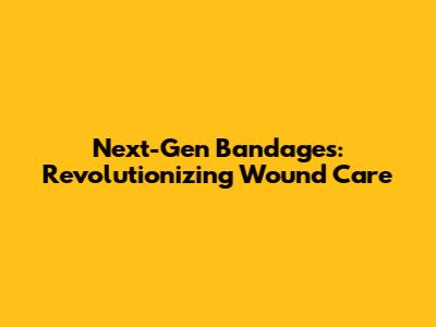 Next-Gen Bandages: Revolutionizing Wound Care