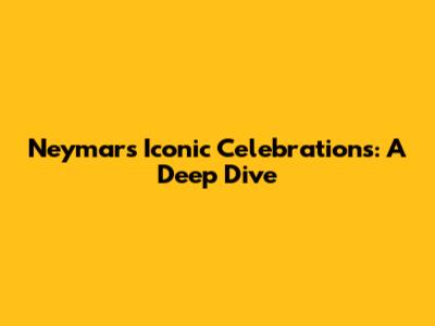 Neymar's Iconic Celebrations: A Deep Dive