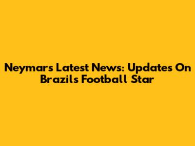 Neymar's Latest News: Updates On Brazil's Football Star