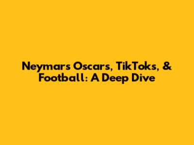 Neymar's Oscars, TikToks, & Football: A Deep Dive