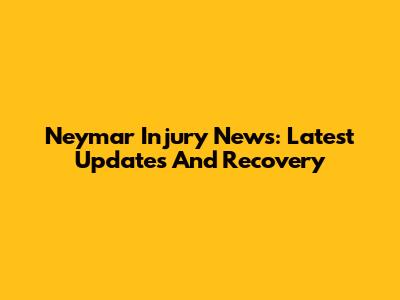 Neymar Injury News: Latest Updates And Recovery