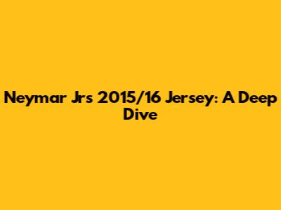 Neymar Jr's 2015/16 Jersey: A Deep Dive