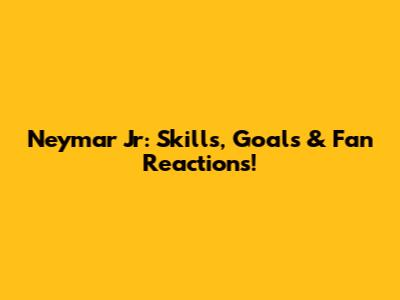 Neymar Jr: Skills, Goals & Fan Reactions!