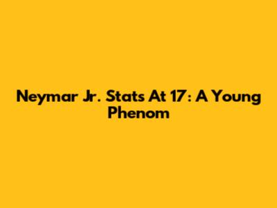 Neymar Jr. Stats At 17: A Young Phenom