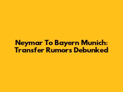 Neymar To Bayern Munich: Transfer Rumors Debunked
