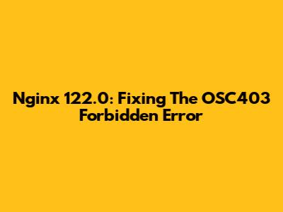 Nginx 122.0: Fixing The OSC403 Forbidden Error