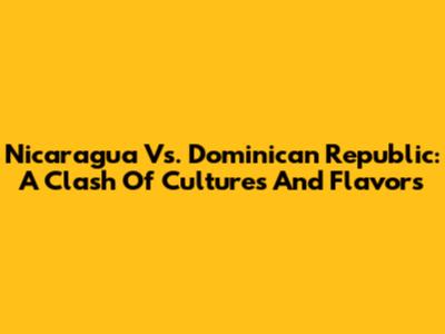 Nicaragua Vs. Dominican Republic: A Clash Of Cultures And Flavors