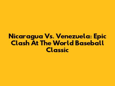 Nicaragua Vs. Venezuela: Epic Clash At The World Baseball Classic