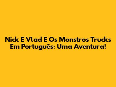 Nick E Vlad E Os Monstros Trucks Em Português: Uma Aventura!