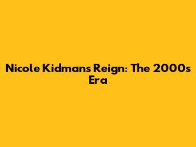 Nicole Kidman's Reign: The 2000s Era