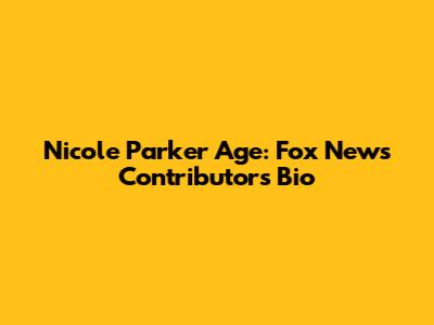 Nicole Parker Age: Fox News Contributor's Bio