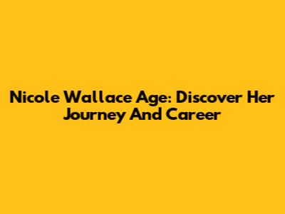 Nicole Wallace Age: Discover Her Journey And Career