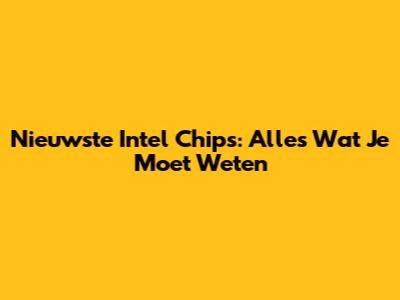 Nieuwste Intel Chips: Alles Wat Je Moet Weten